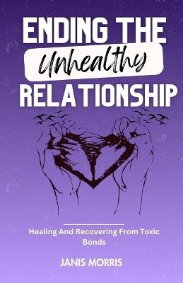 Ending The Unhealthy Relationship: Healing And Recovering From Toxic Bonds - Janis Morris - cover