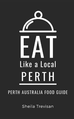 Eat Like a Local- Perth: Perth Australia Food Guide - Eat Like A Local,Sheila Trevisan - cover