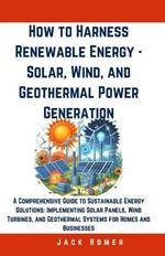 How to Harness Renewable Energy - Solar, Wind, and Geothermal Power Generation: A Comprehensive Guide to Sustainable Energy Solutions: Implementing Solar Panels, Wind Turbines, and Geothermal Systems for Homes and Businesses