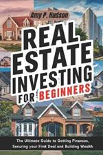 Real Estate Investing for Beginners: The Ultimate Guide to Getting Finances, Securing your First Deal and Building Wealth