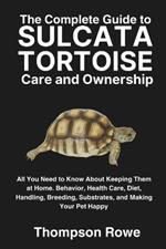The Complete Guide to Sulcata Tortoise Care and Ownership: All You Need to Know About Keeping Them at Home. Behavior, Health Care, Diet, Handling, Breeding, Substrates, and Making Your Pet Happy
