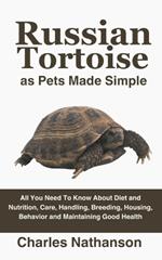 Russian Tortoise as Pets Made Simple: All You Need To Know About Diet and Nutrition, Care, Handling, Breeding, Housing, Behavior and Maintaining Good Health