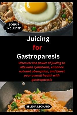 Juicing for Gastroparesis: Discover the power of juicing to alleviate symptoms, enhance nutrient absorption, and boost your overall health with gastroparesis. - Selena Leonard - cover