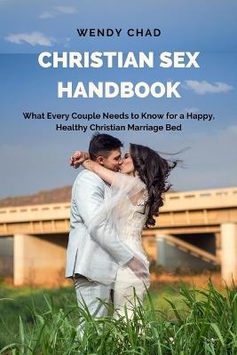 Christian Sex Handbook: What Every Couple Needs to Know for a Happy, Healthy Christian Marriage Bed - Wendy Chad - cover