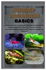 Shrimp Aquarium Basics: Comprehensive Guide to Setting Up, Maintaining & Mastering Your Freshwater Shrimp Tank - Expert Tips, Step-by-Step Instructions & Advanced Aquascaping Techniques for Beginners