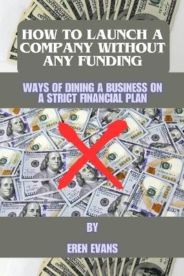 How to launch a company without any funding: Ways of dining a business on a strict financial plan - Eren Evans - cover