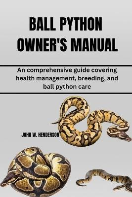 Ball Python Owner's Manual: An comprehensive guide covering health management, breeding, and ball python care - John W Henderson - cover