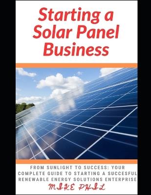 Starting a Solar Panel Business: From Sunlight to Success: Your Complete Guide to Starting a Succesful Renewable Energy Solutions Enterprise - Mike Phil - cover