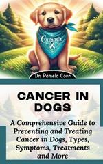 Cancer in Dogs: A Comprehensive Guide to Preventing and Treating Cancer in Dogs, Types, Symptoms, Treatments and More