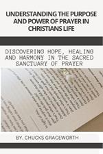 Understanding the Purpose and Power of Prayer in Christians Life: Discovering Hope, Healing and Harmony in the Sacred Sanctuary of Prayer