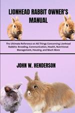 Lionhead Rabbit Owner's Manual: The Ultimate Reference on All Things Concerning Lionhead Rabbits: Breeding, Communication, Health, Nutritional Management, Housing, and Much More