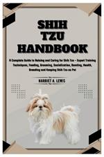 Shih Tzu Handbook: A Complete Guide to Raising and Caring for Shih Tzu - Expert Training Techniques, Feeding, Grooming, Socialization, Bonding, Health, Breeding and Keeping Shih Tzu as Pet