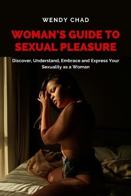 Woman's Guide to Sexual Pleasure: Discover, Understand, Embrace and Express Your Sexuality as a Woman - Wendy Chad - cover