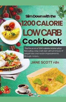 Slim Down with the 1200 CALORIE LOW CARB Cookbook: The focus on a 1200-calorie intake while following a low-carb diet with promises of weight loss and health improvements through recipes.. - Jane Scott Rdn - cover