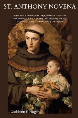 St. Anthony Novena: Patron Saint of the Poor, Lost Things, Oppressed People, Lost souls, Miracles, Custody of the Holy Land, Pregnancy, The Sick, The Hungry, Animals, Travelers, Finding One's Spouse - Cathleen F Hogan - cover