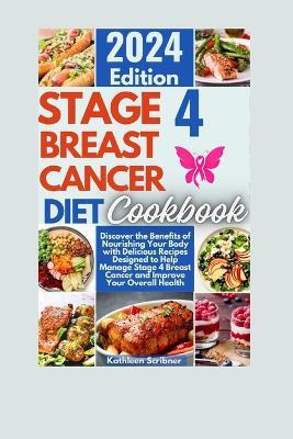 Stage 4 Breast Cancer Diet Cookbook: Discover the Benefits of Nourishing Your Body with Delicious Recipes Designed to Help Manage Stage 4 Breast Cancer and Improve Your Overall Health - Kathleen Scribner - cover