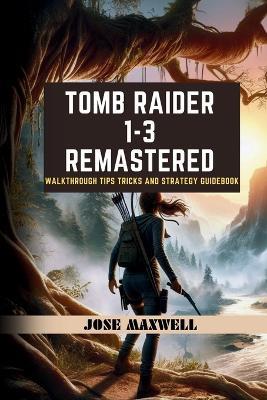 Tomb Raider 1-3: REMASTERED: Walkthrough Tips Tricks and Strategy Guidebook - Jose Maxwell - cover