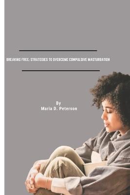 Breaking Free: Strategies To Overcome Compulsive Masturbation - Maria D Peterson - cover