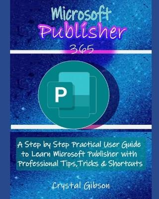 Microsoft Publisher 365: A Step by Step Practical User Guide to Learn Microsoft Publisher with Professional Tips, Tricks & Shortcuts - Crystal Gibson - cover