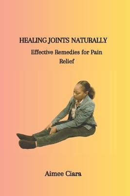 Healing Joints Naturally: Effective Remedies for Pain Relief - Aimee Ciara - cover