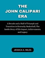 The John Calipari Era: A Decade and a Half of Triumph and Transition in Kentucky Basketball, The Inside Story of His Impact, Achievements, and Legacy