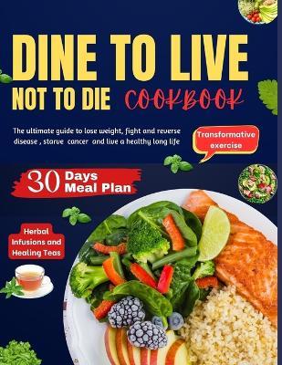 Dine to Live, Not to Die: The ultimate guide to lose weight, fight and reverse disease, starve cancer and live a healthy long life - Jessica C James - cover