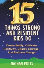 15 Things Strong and Resilient Kids Do: Dream Boldly, Cultivate Positivity, Display Courage, and Embrace Change