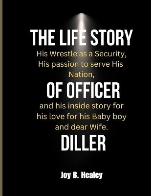 The Life Story of Officer Diller: His Wrestle as a Security, His passion to serve His Nation, and his inside story for his love for his Baby boy and dear Wife. - Joy B Healey - cover