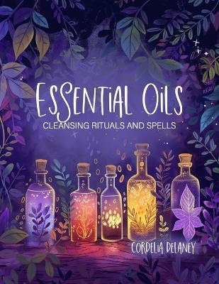 Essential Oils for Cleansing Rituals and Spells: A Practical Guide for Witches - Harness the Power of Aromatherapy for Spiritual Renewal and Manifestation - Cordelia Delaney - cover