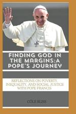 Finding God in the Margins: A Pope's Journey: Reflections on Poverty, Inequality, and Social Justice with Pope Francis