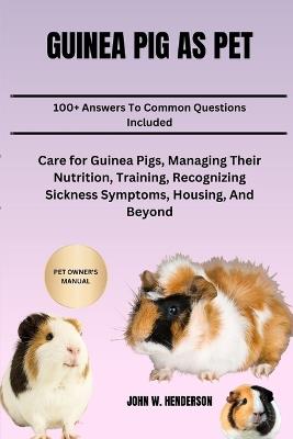 Guinea Pig as Pet: Care for Guinea Pigs, Managing Their Nutrition, Training, Recognizing Sickness Symptoms, Housing, And Beyond - John W Henderson - cover
