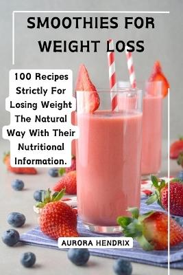 Smoothies for Weight Loss: 100 Recipes Strictly For Losing Weight The Natural Way With Their Nutritional Information. - Aurora Hendrix - cover