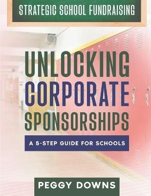 Unlocking Corporate Sponsorships: A 5-Step Guide for Schools - Peggy Downs - cover