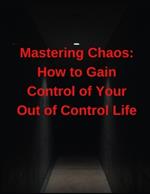 Mastering Chaos: How to Gain Control of Your Out of Control Life