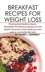 Breakfast Recipes for Weight Loss: The Essential Guide to Super-Affordable 101 Delicious Recipes for the Health-Conscious Cook Build your own calorie-controlled diet plan