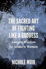 The Sacred Art of Fighting Like a Goddess: Ancient Wisdom for Modern Women