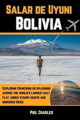 Salar de Uyuni Bolivia: Exploring Crunching or splashing across the world's largest salt flat, under starry nights and mirrored skies - Phil Charles - cover