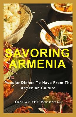 Savoring Armenia: Popular Dishes to Have from the Armenian Culture - Arshak Ter-Pogosyan - cover