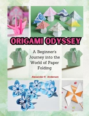 Origami Odyssey: A Beginner's Journey into the World of Paper Folding - Alexander R Anderson - cover