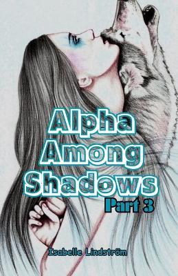 Alpha Among Shadows Part Three: Unleashing the Power Within to Navigate the Complexities of Pack Dynamics and Personal Growth in a World Where Dominance Is Tested and Identities are Forged. - Isabelle Lindstr?m - cover