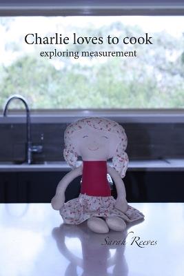 Charlie loves to cook: exploring measurement - Sarah Reeves - cover
