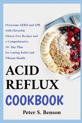 Acid Reflux Cookbook: Overcome GERD and LPR with Flavorful, Gluten-Free Recipes and a Comprehensive 30-Day Plan for Lasting Relief and Vibrant Health - Peter S Benson - cover