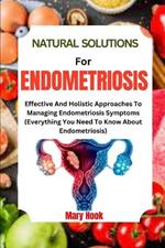 Natural Solutions for Endometriosis: Effective And Holistic Approaches To Managing Endometriosis Symptoms