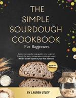 The Simple Sourdough Cookbook for Beginners: A practical step-by-step guide, very beginner friendly for easy, homemade sourdough bread, (#Bake like an expert in your first attempt)