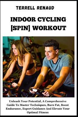 Indoor Cycling [Spin] Workout: Unleash Your Potential, A Comprehensive Guide To Master Techniques, Burn Fat, Boost Endurance, Expert Guidance And Elevate Your Optimal Fitness - Terrell Renaud - cover