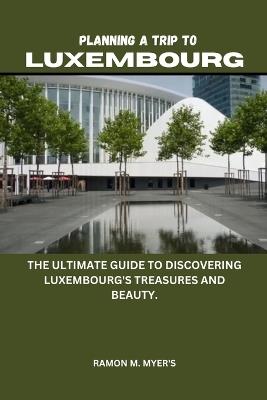 Planning a trip to Luxembourg: The ultimate guide to discovering Luxembourg's treasures and beauty. - Ramon M Myer's - cover