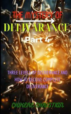 The Mystery of Deliverance Part 4: Three Levels Of Deliverance And How To Receive Complete Deliverance - Chikere Christian - cover