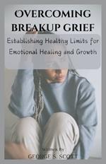 Overcoming Breakup Grief: Establishing Healthy Limits for Emotional Healing and Growth