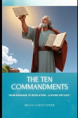 The Ten Commandments: From Bondage to Revelation - A Divine Odyssey" - Brian Christopher - cover