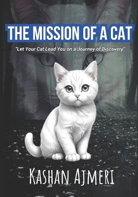The Mission of A Cat: "Let Your Cat Lead You on a Journey of Discovery" - Kashan Ajmeri - cover
